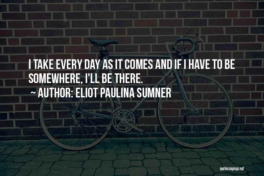 Eliot Paulina Sumner Quotes: I Take Every Day As It Comes And If I Have To Be Somewhere, I'll Be There.