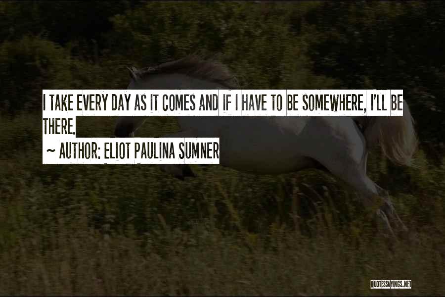 Eliot Paulina Sumner Quotes: I Take Every Day As It Comes And If I Have To Be Somewhere, I'll Be There.