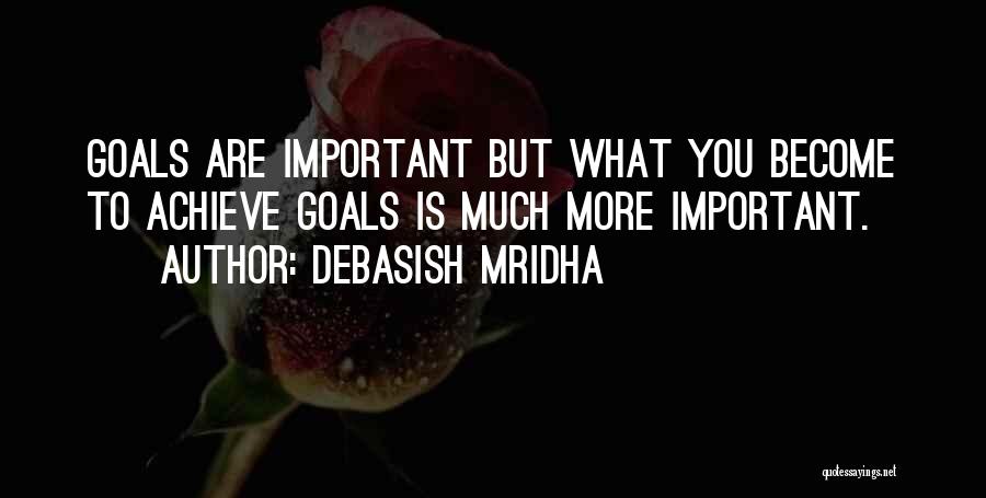 Debasish Mridha Quotes: Goals Are Important But What You Become To Achieve Goals Is Much More Important.