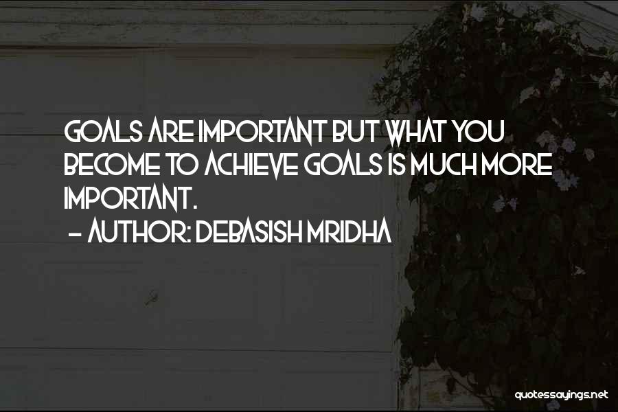 Debasish Mridha Quotes: Goals Are Important But What You Become To Achieve Goals Is Much More Important.