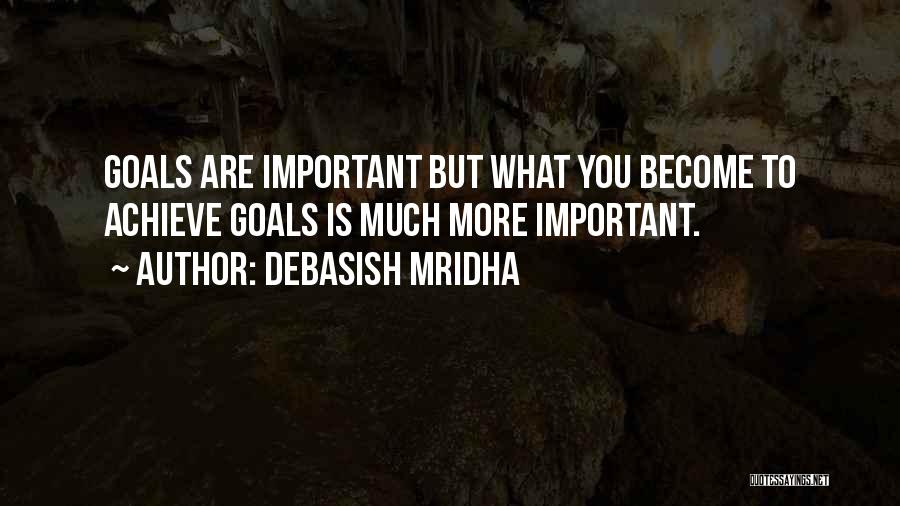 Debasish Mridha Quotes: Goals Are Important But What You Become To Achieve Goals Is Much More Important.