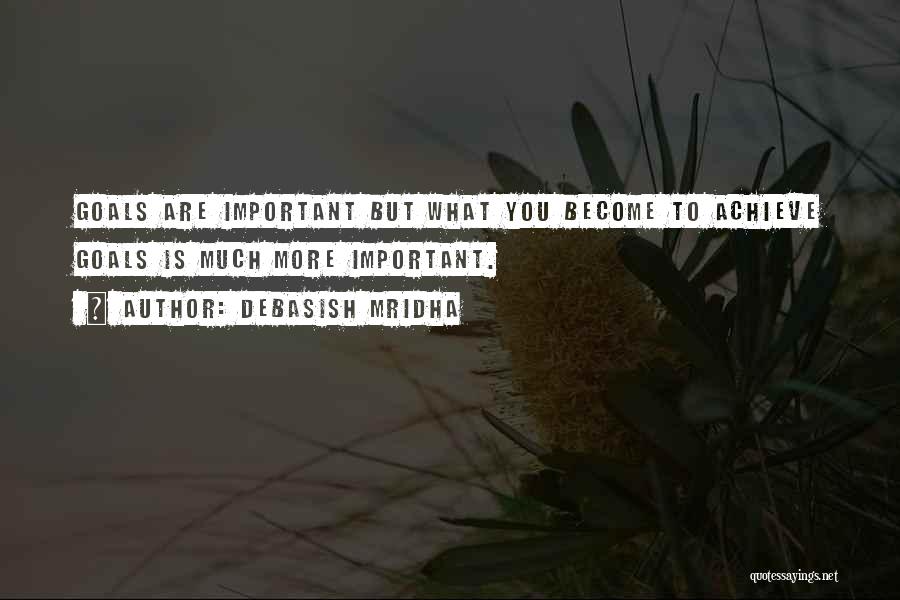 Debasish Mridha Quotes: Goals Are Important But What You Become To Achieve Goals Is Much More Important.