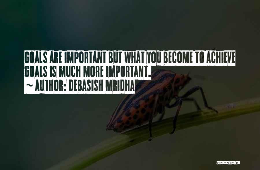 Debasish Mridha Quotes: Goals Are Important But What You Become To Achieve Goals Is Much More Important.