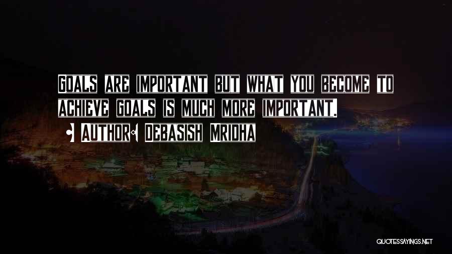 Debasish Mridha Quotes: Goals Are Important But What You Become To Achieve Goals Is Much More Important.