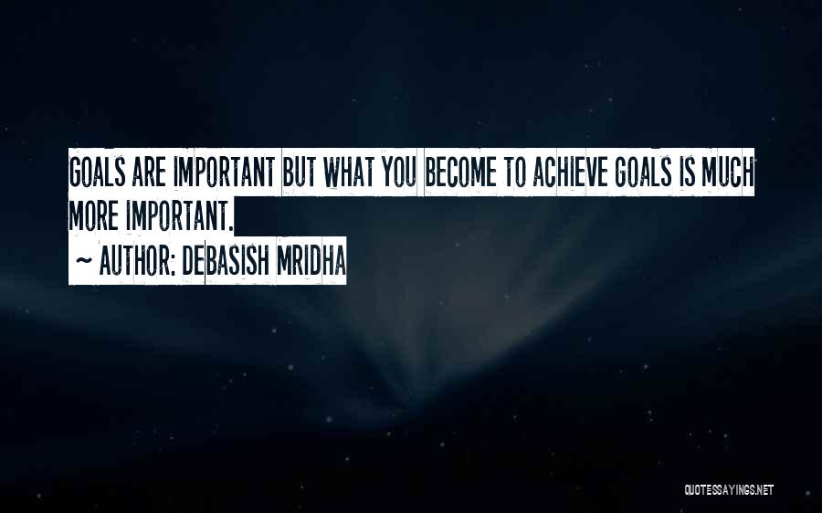 Debasish Mridha Quotes: Goals Are Important But What You Become To Achieve Goals Is Much More Important.