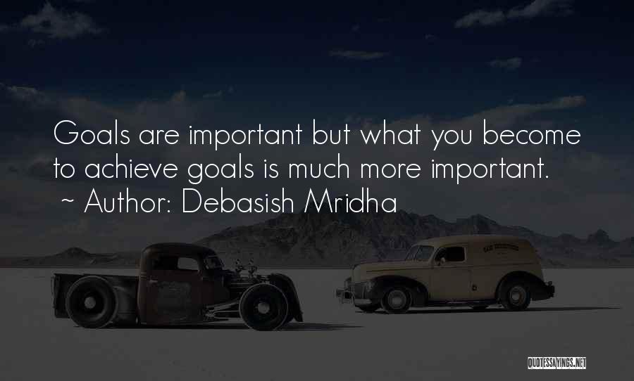 Debasish Mridha Quotes: Goals Are Important But What You Become To Achieve Goals Is Much More Important.