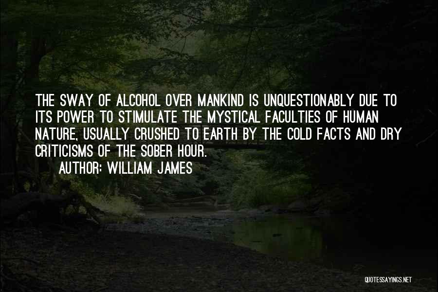 William James Quotes: The Sway Of Alcohol Over Mankind Is Unquestionably Due To Its Power To Stimulate The Mystical Faculties Of Human Nature,