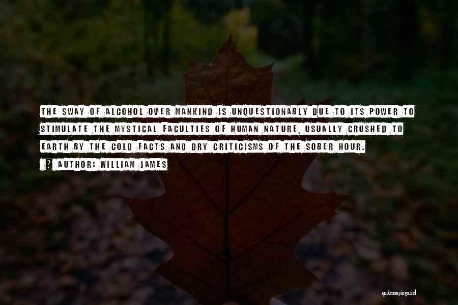 William James Quotes: The Sway Of Alcohol Over Mankind Is Unquestionably Due To Its Power To Stimulate The Mystical Faculties Of Human Nature,