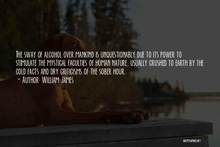 William James Quotes: The Sway Of Alcohol Over Mankind Is Unquestionably Due To Its Power To Stimulate The Mystical Faculties Of Human Nature,