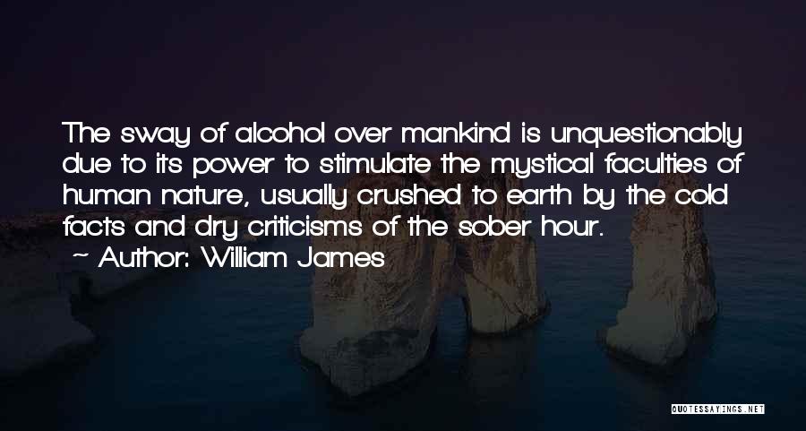 William James Quotes: The Sway Of Alcohol Over Mankind Is Unquestionably Due To Its Power To Stimulate The Mystical Faculties Of Human Nature,