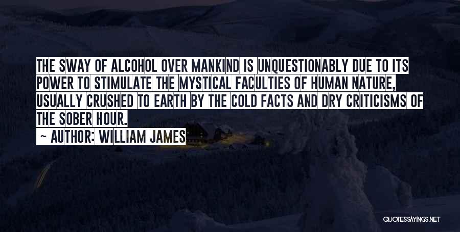 William James Quotes: The Sway Of Alcohol Over Mankind Is Unquestionably Due To Its Power To Stimulate The Mystical Faculties Of Human Nature,