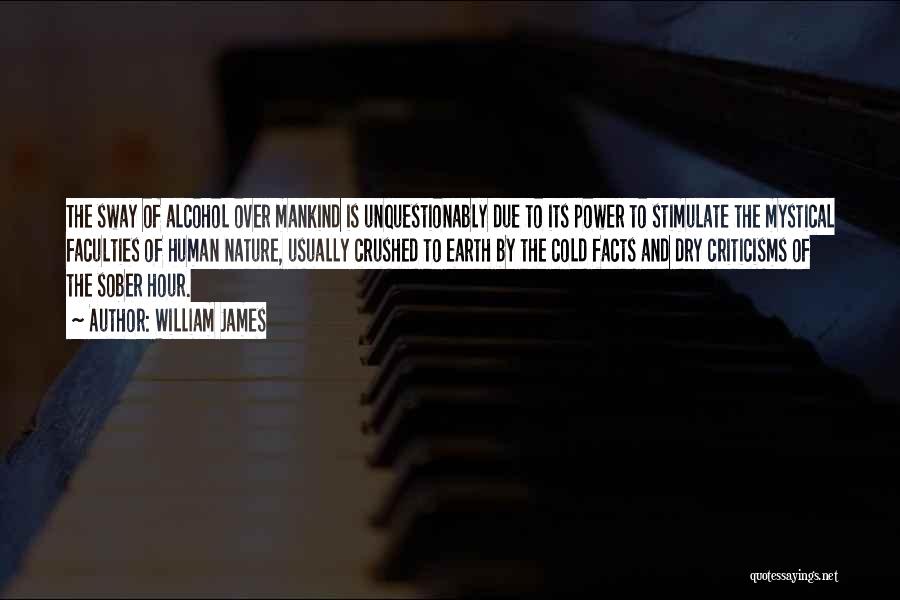 William James Quotes: The Sway Of Alcohol Over Mankind Is Unquestionably Due To Its Power To Stimulate The Mystical Faculties Of Human Nature,