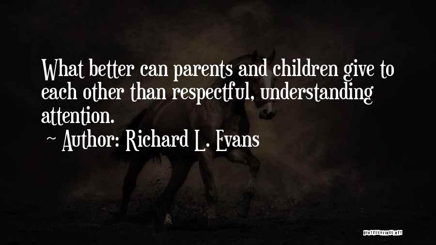 Richard L. Evans Quotes: What Better Can Parents And Children Give To Each Other Than Respectful, Understanding Attention.