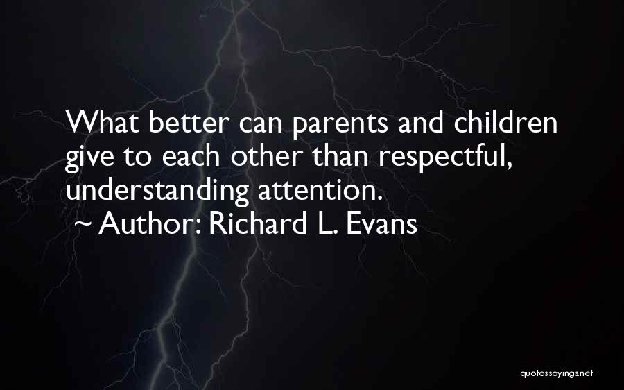 Richard L. Evans Quotes: What Better Can Parents And Children Give To Each Other Than Respectful, Understanding Attention.