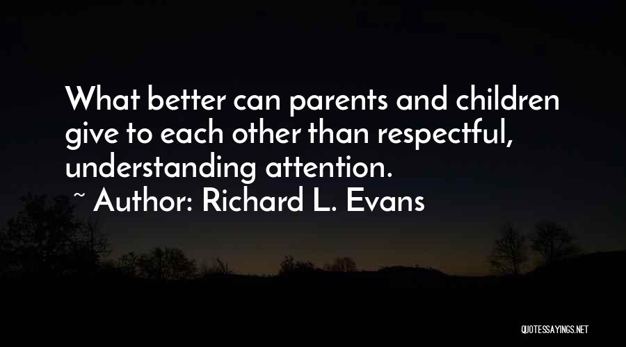 Richard L. Evans Quotes: What Better Can Parents And Children Give To Each Other Than Respectful, Understanding Attention.