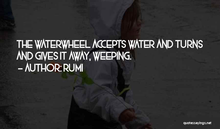Rumi Quotes: The Waterwheel Accepts Water And Turns And Gives It Away, Weeping.
