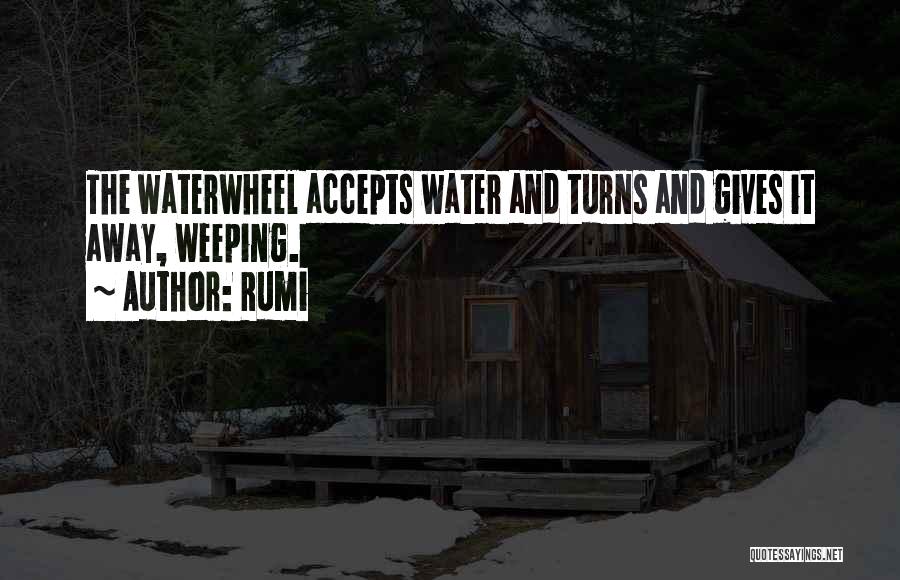 Rumi Quotes: The Waterwheel Accepts Water And Turns And Gives It Away, Weeping.