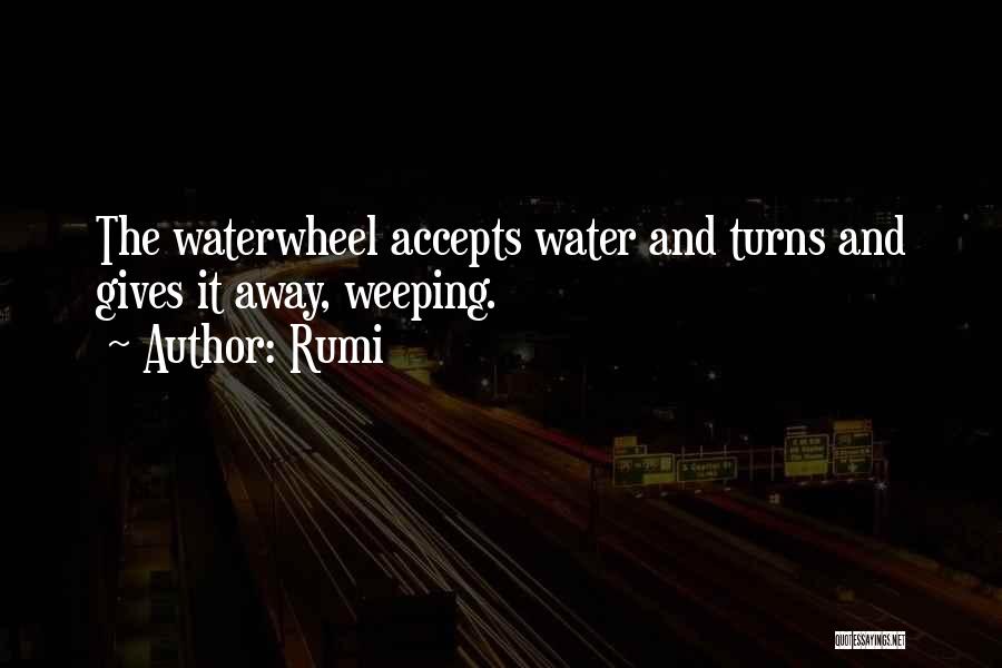 Rumi Quotes: The Waterwheel Accepts Water And Turns And Gives It Away, Weeping.