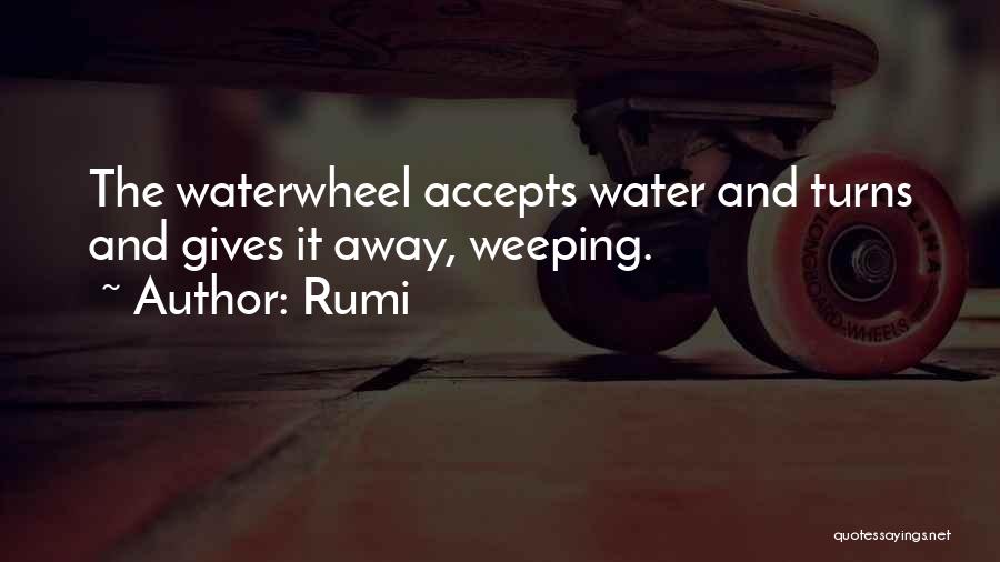 Rumi Quotes: The Waterwheel Accepts Water And Turns And Gives It Away, Weeping.