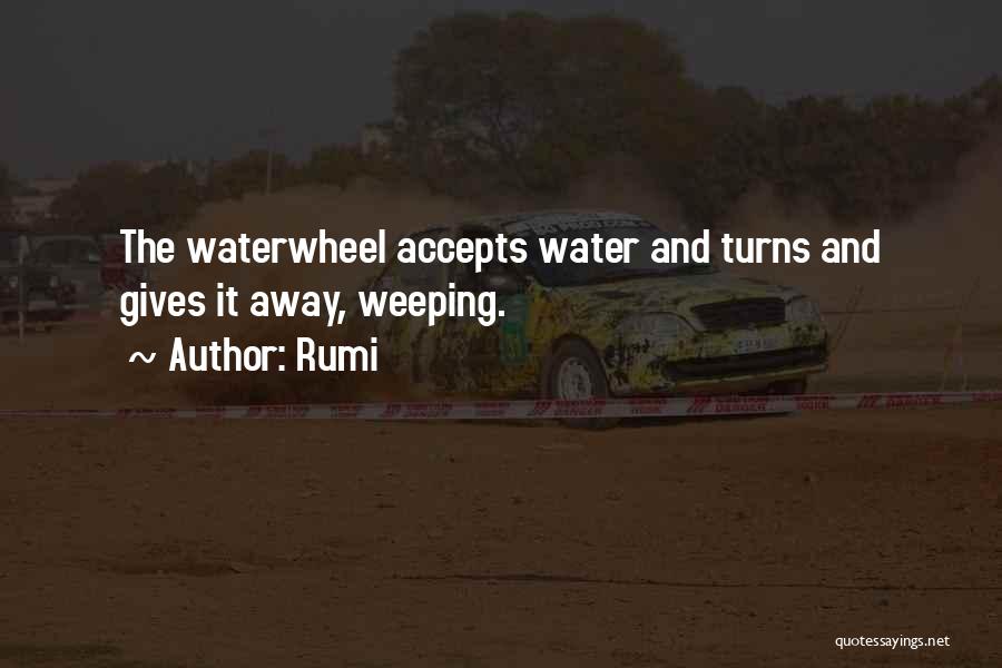 Rumi Quotes: The Waterwheel Accepts Water And Turns And Gives It Away, Weeping.