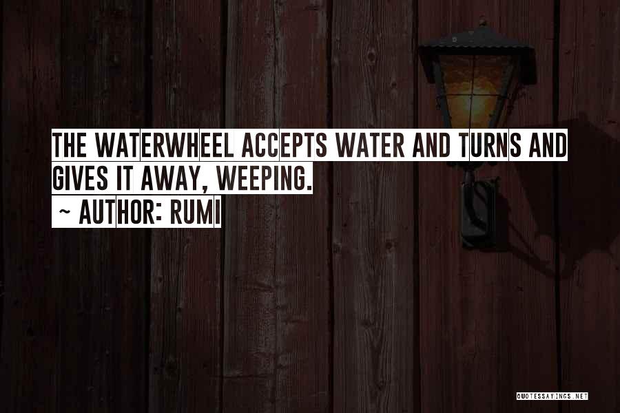Rumi Quotes: The Waterwheel Accepts Water And Turns And Gives It Away, Weeping.