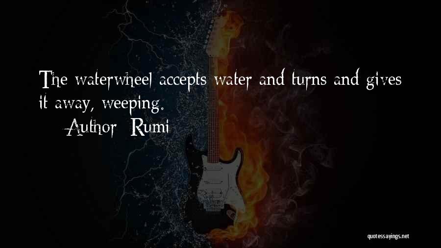 Rumi Quotes: The Waterwheel Accepts Water And Turns And Gives It Away, Weeping.