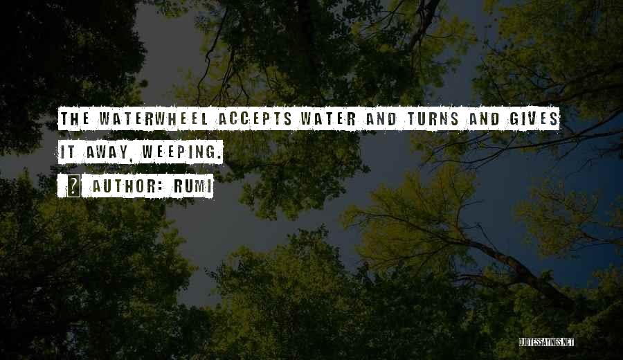 Rumi Quotes: The Waterwheel Accepts Water And Turns And Gives It Away, Weeping.