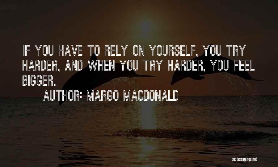 Margo MacDonald Quotes: If You Have To Rely On Yourself, You Try Harder, And When You Try Harder, You Feel Bigger.