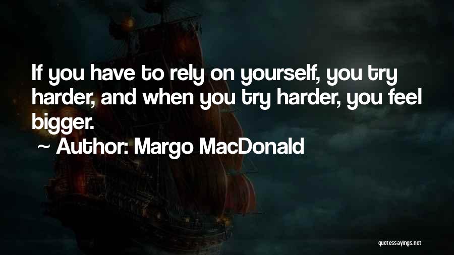 Margo MacDonald Quotes: If You Have To Rely On Yourself, You Try Harder, And When You Try Harder, You Feel Bigger.