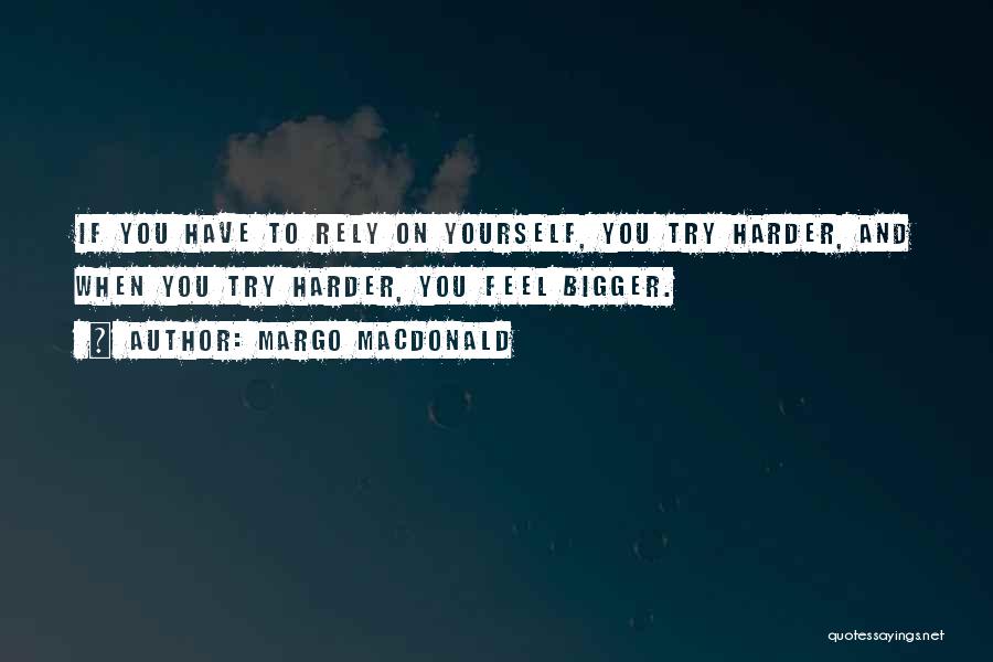 Margo MacDonald Quotes: If You Have To Rely On Yourself, You Try Harder, And When You Try Harder, You Feel Bigger.