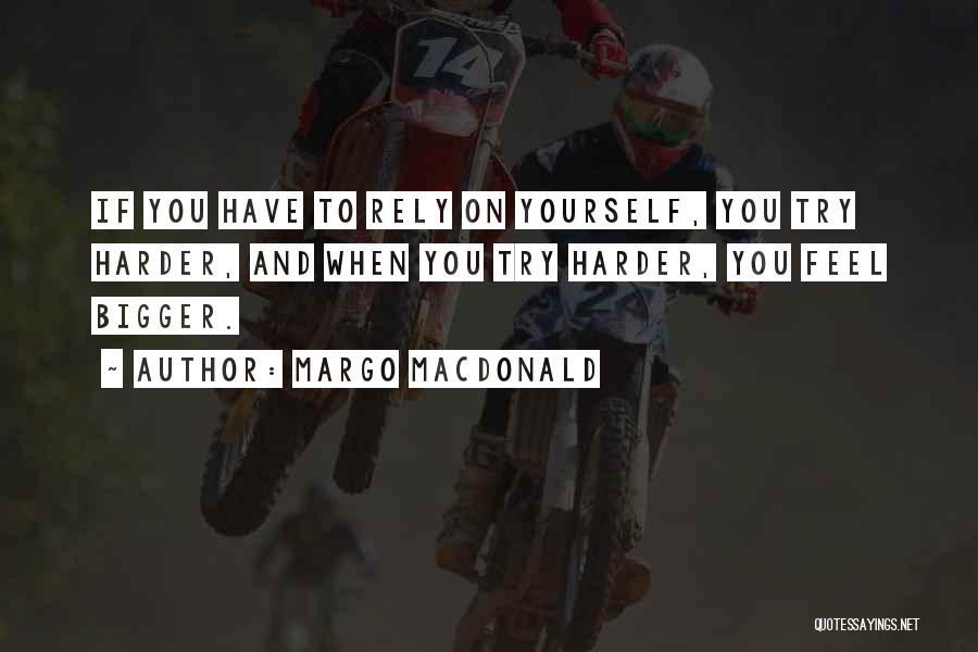 Margo MacDonald Quotes: If You Have To Rely On Yourself, You Try Harder, And When You Try Harder, You Feel Bigger.