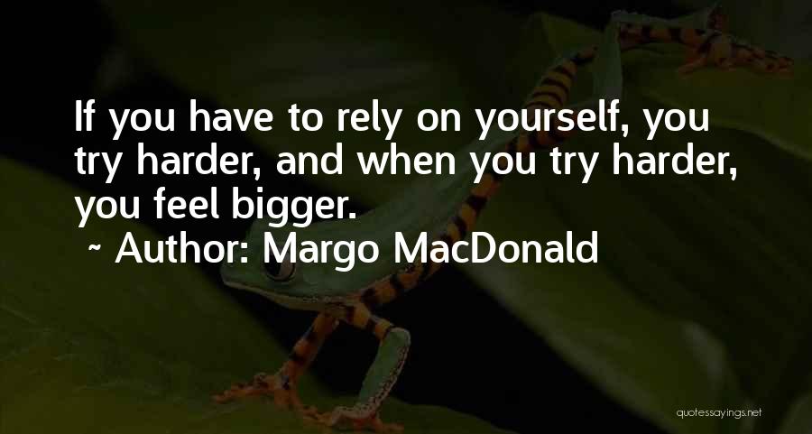 Margo MacDonald Quotes: If You Have To Rely On Yourself, You Try Harder, And When You Try Harder, You Feel Bigger.