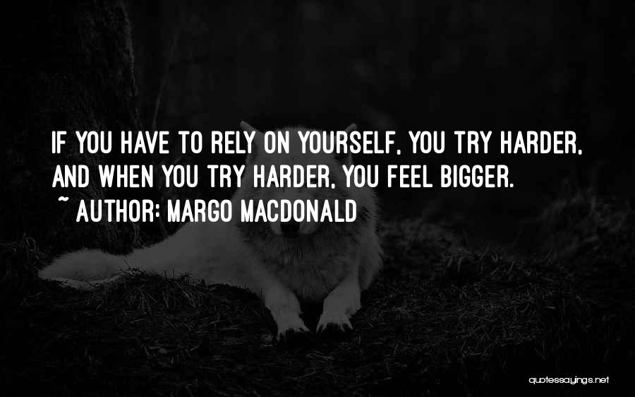 Margo MacDonald Quotes: If You Have To Rely On Yourself, You Try Harder, And When You Try Harder, You Feel Bigger.