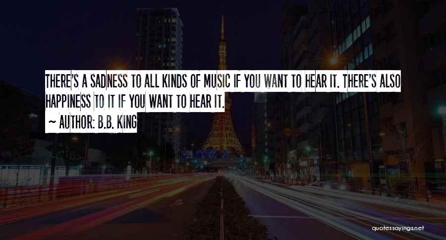 B.B. King Quotes: There's A Sadness To All Kinds Of Music If You Want To Hear It. There's Also Happiness To It If