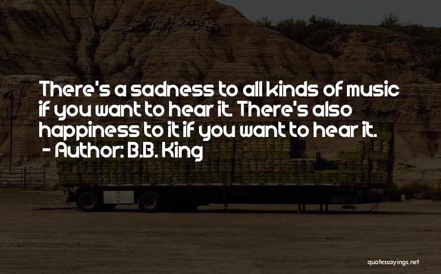 B.B. King Quotes: There's A Sadness To All Kinds Of Music If You Want To Hear It. There's Also Happiness To It If