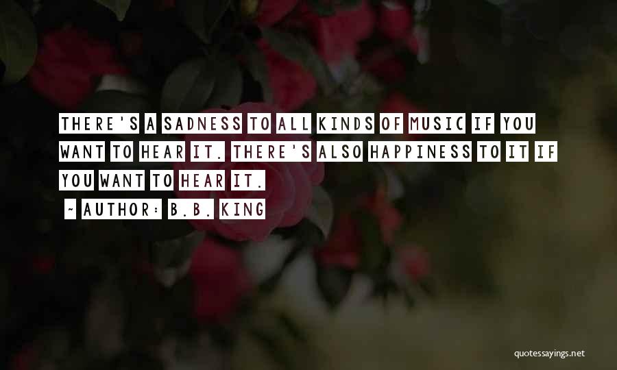 B.B. King Quotes: There's A Sadness To All Kinds Of Music If You Want To Hear It. There's Also Happiness To It If