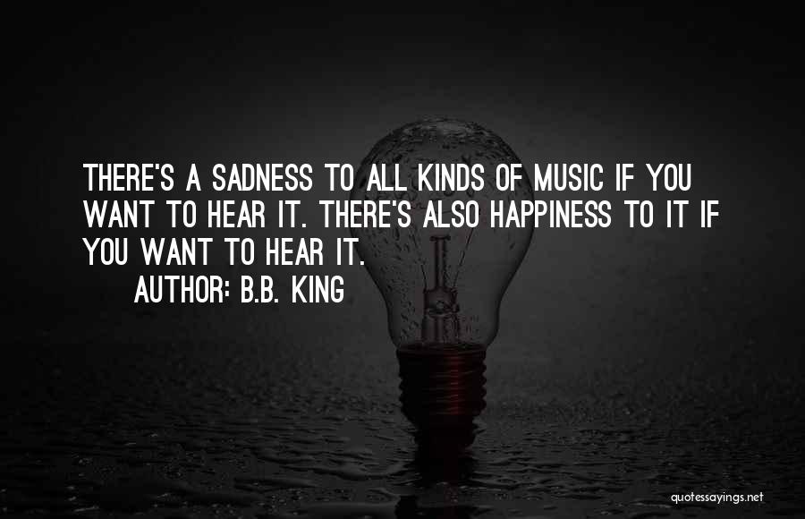 B.B. King Quotes: There's A Sadness To All Kinds Of Music If You Want To Hear It. There's Also Happiness To It If