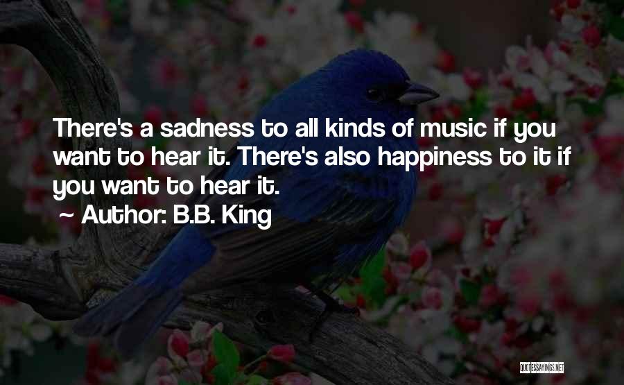 B.B. King Quotes: There's A Sadness To All Kinds Of Music If You Want To Hear It. There's Also Happiness To It If