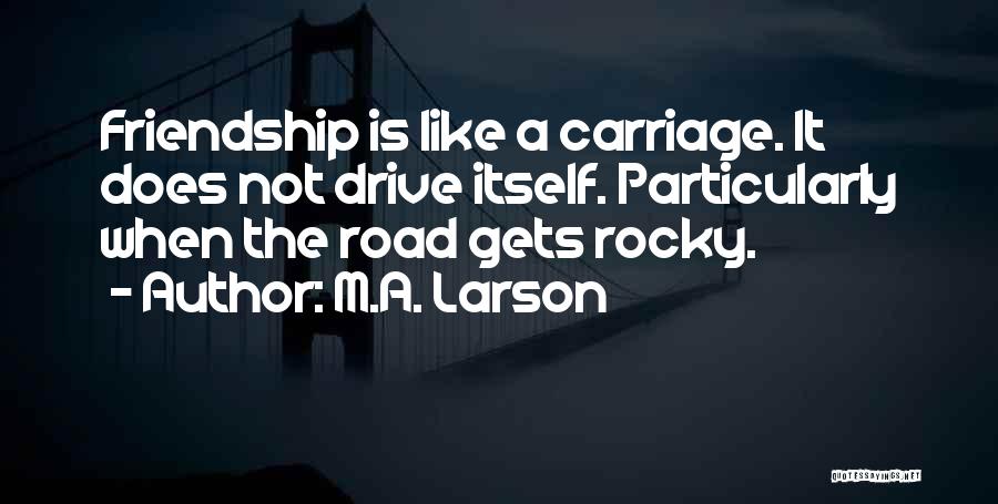 M.A. Larson Quotes: Friendship Is Like A Carriage. It Does Not Drive Itself. Particularly When The Road Gets Rocky.