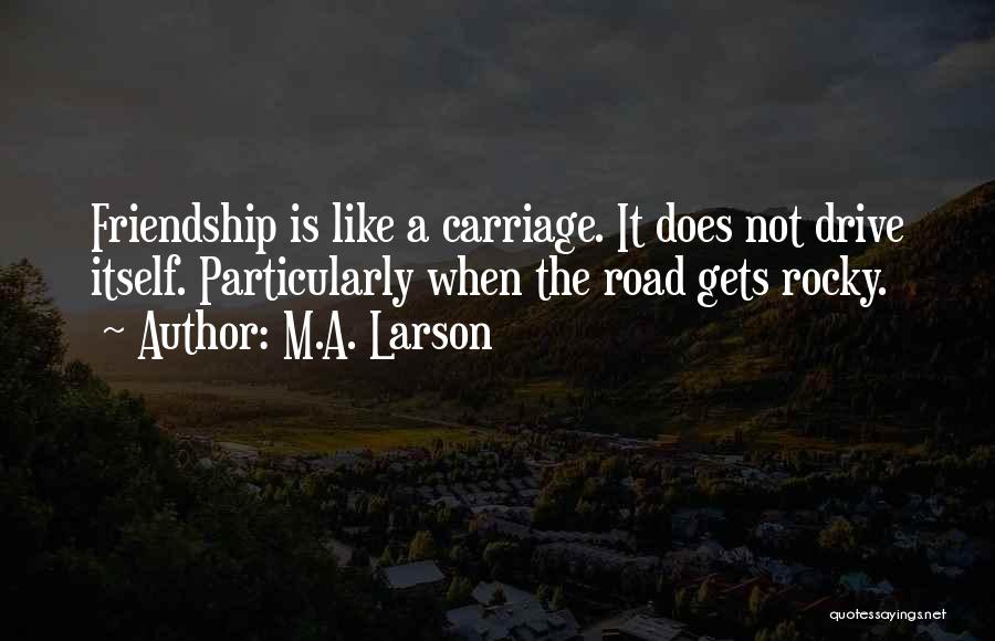 M.A. Larson Quotes: Friendship Is Like A Carriage. It Does Not Drive Itself. Particularly When The Road Gets Rocky.