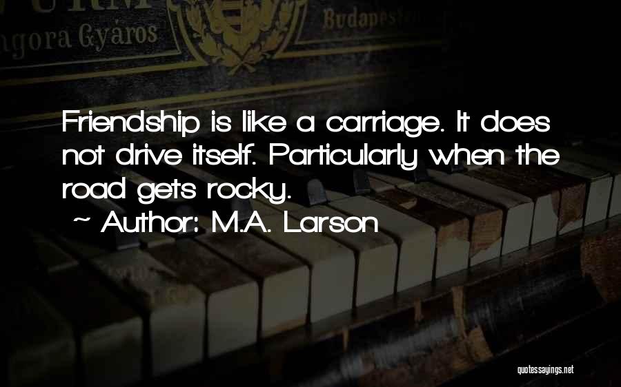 M.A. Larson Quotes: Friendship Is Like A Carriage. It Does Not Drive Itself. Particularly When The Road Gets Rocky.