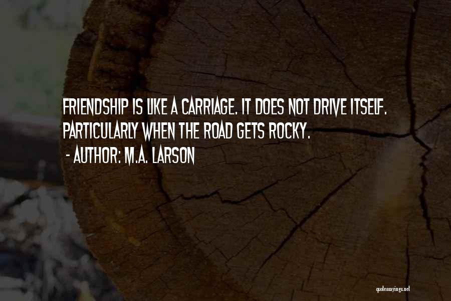 M.A. Larson Quotes: Friendship Is Like A Carriage. It Does Not Drive Itself. Particularly When The Road Gets Rocky.