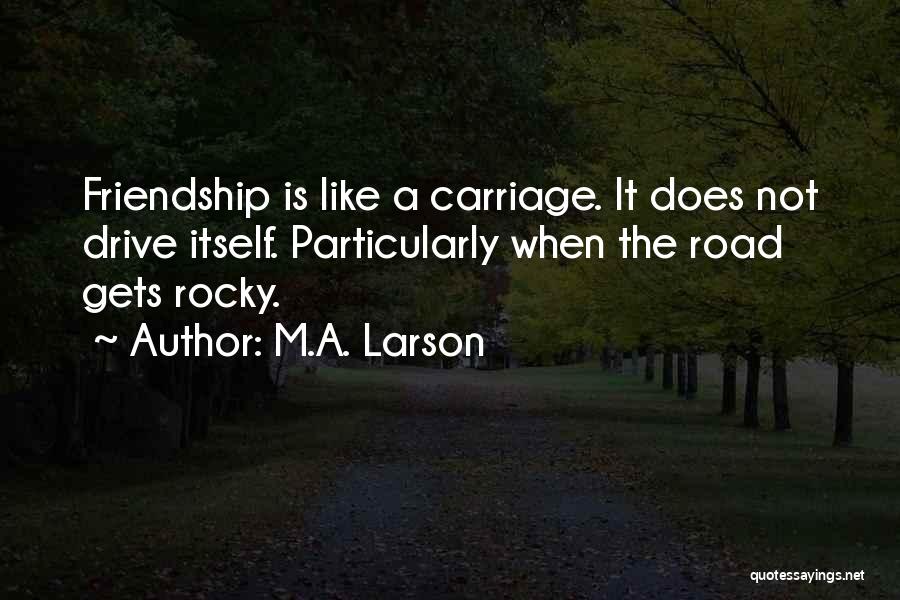 M.A. Larson Quotes: Friendship Is Like A Carriage. It Does Not Drive Itself. Particularly When The Road Gets Rocky.