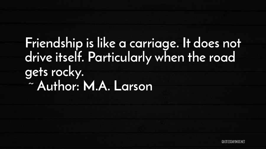 M.A. Larson Quotes: Friendship Is Like A Carriage. It Does Not Drive Itself. Particularly When The Road Gets Rocky.