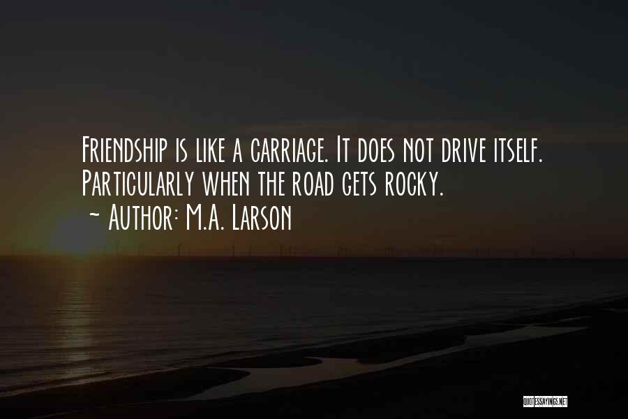 M.A. Larson Quotes: Friendship Is Like A Carriage. It Does Not Drive Itself. Particularly When The Road Gets Rocky.