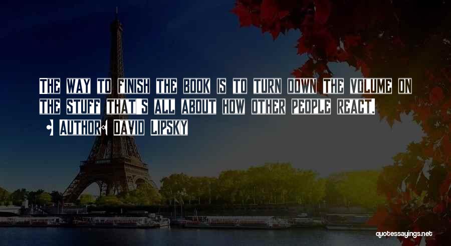 David Lipsky Quotes: The Way To Finish The Book Is To Turn Down The Volume On The Stuff That's All About How Other