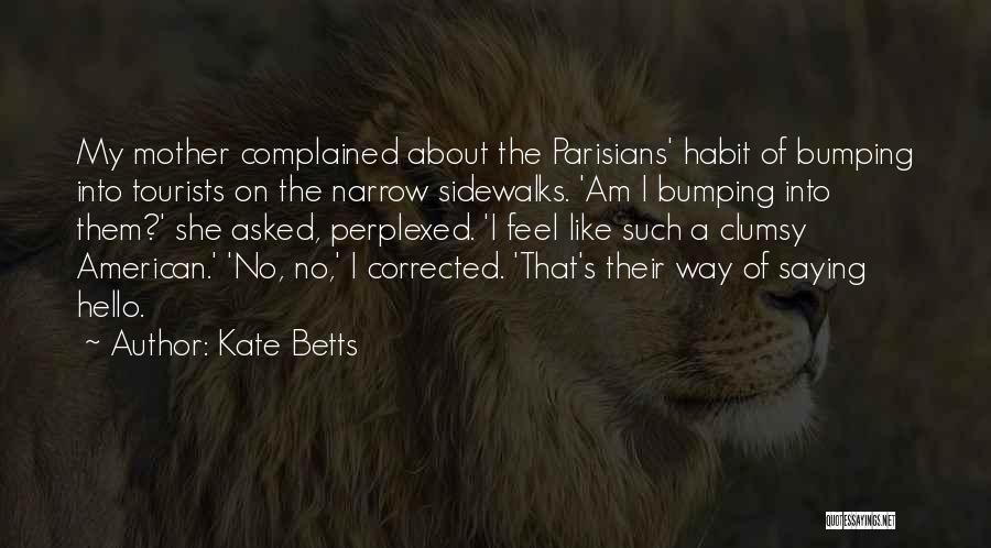 Kate Betts Quotes: My Mother Complained About The Parisians' Habit Of Bumping Into Tourists On The Narrow Sidewalks. 'am I Bumping Into Them?'