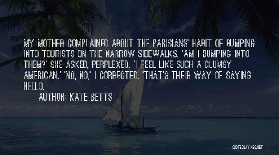 Kate Betts Quotes: My Mother Complained About The Parisians' Habit Of Bumping Into Tourists On The Narrow Sidewalks. 'am I Bumping Into Them?'