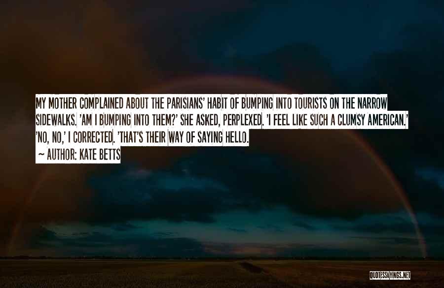 Kate Betts Quotes: My Mother Complained About The Parisians' Habit Of Bumping Into Tourists On The Narrow Sidewalks. 'am I Bumping Into Them?'