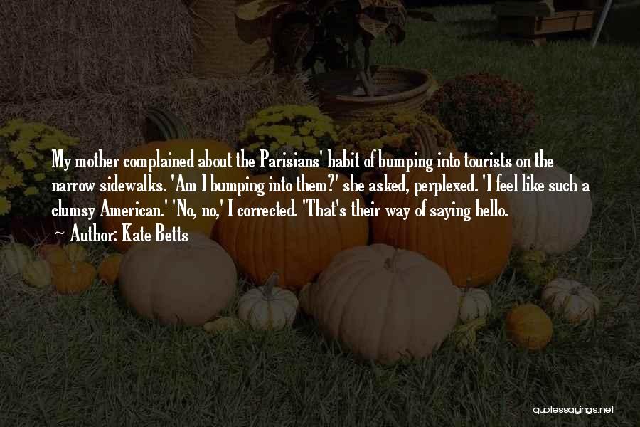 Kate Betts Quotes: My Mother Complained About The Parisians' Habit Of Bumping Into Tourists On The Narrow Sidewalks. 'am I Bumping Into Them?'